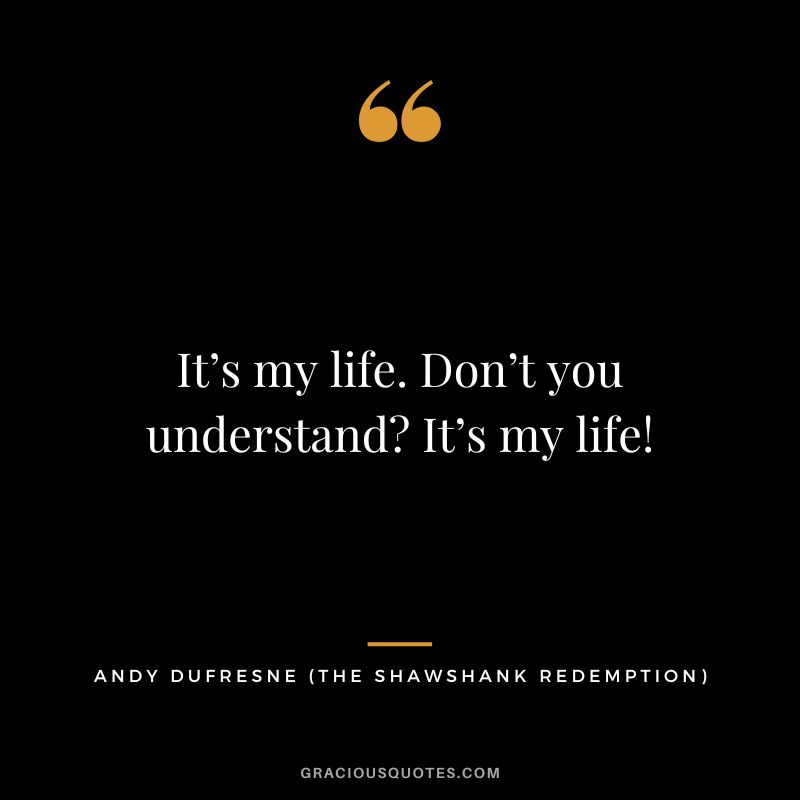 It’s my life. Don’t you understand It’s my life! - Andy Dufresne