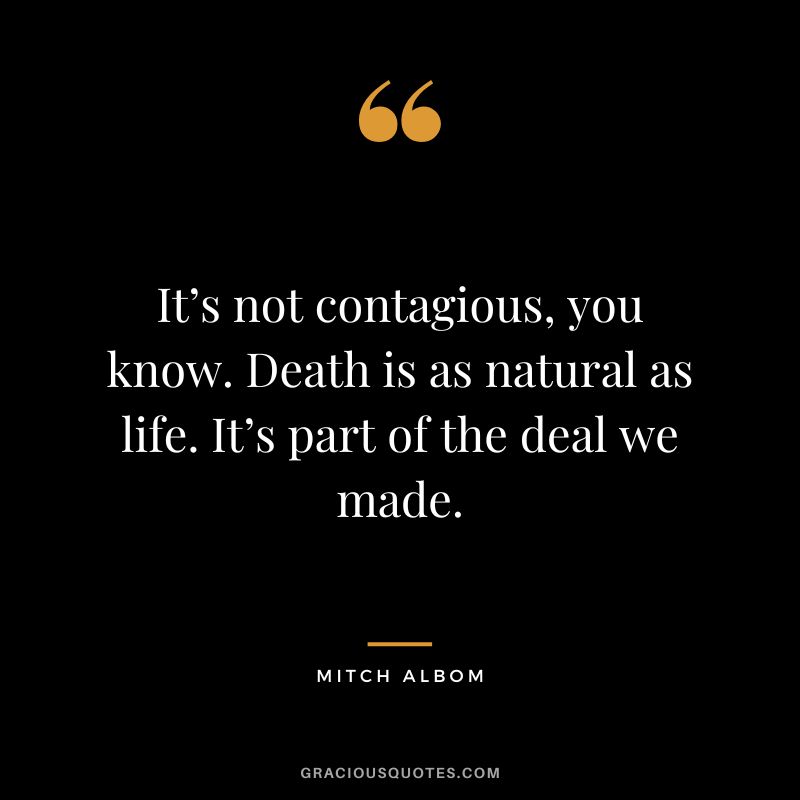 It’s not contagious, you know. Death is as natural as life. It’s part of the deal we made. - Mitch Albom