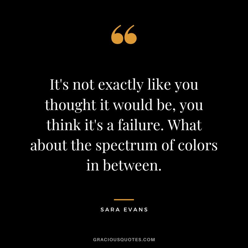 It's not exactly like you thought it would be, you think it's a failure. What about the spectrum of colors in between. - Sara Evans