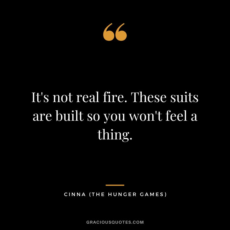 It's not real fire. These suits are built so you won't feel a thing. - Cinna