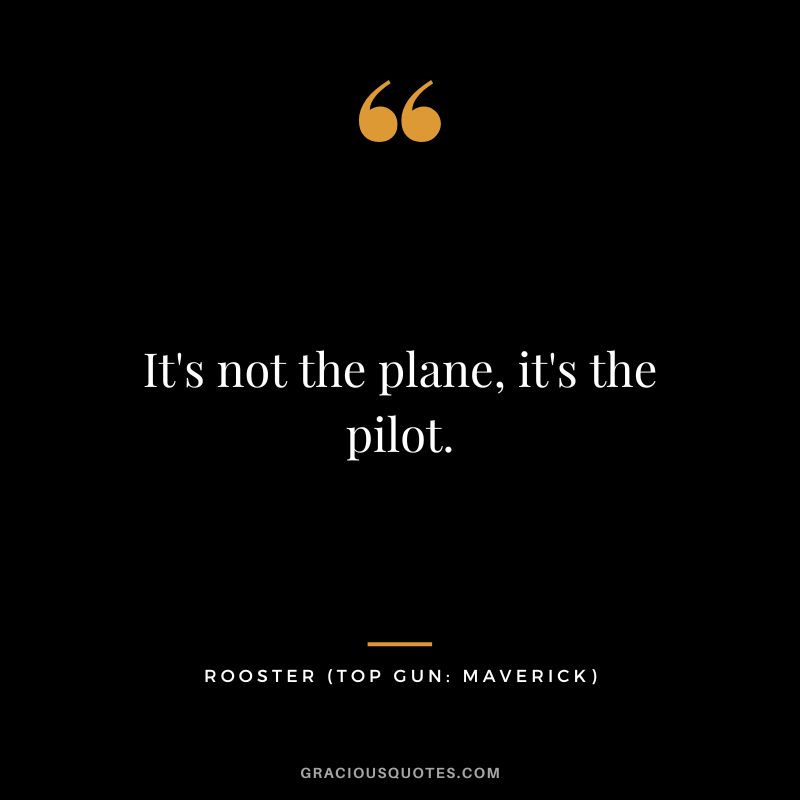 It's not the plane, it's the pilot. - Rooster