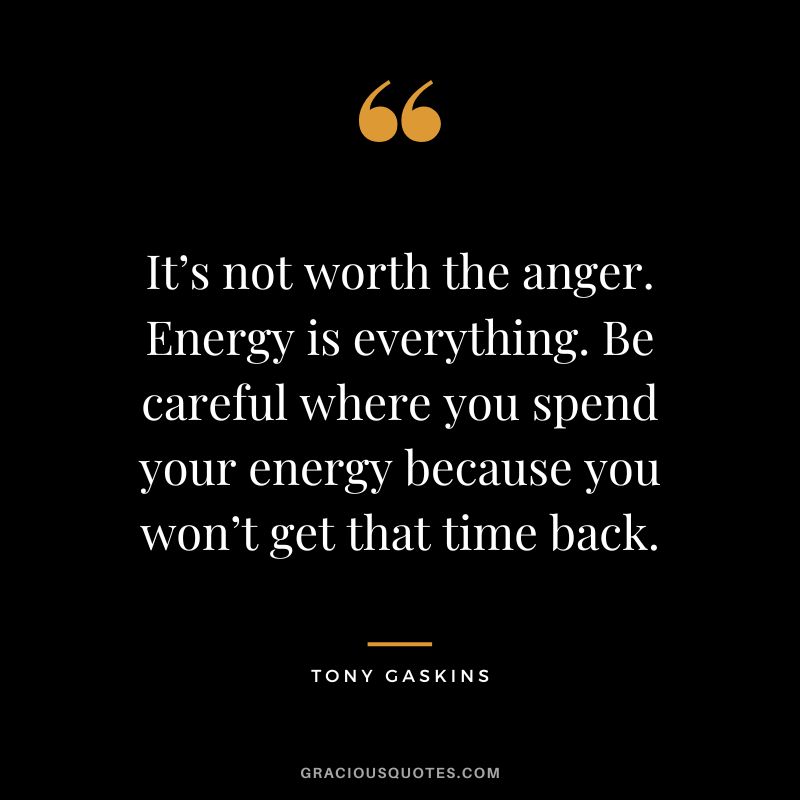 It’s not worth the anger. Energy is everything. Be careful where you spend your energy because you won’t get that time back. - Tony Gaskins