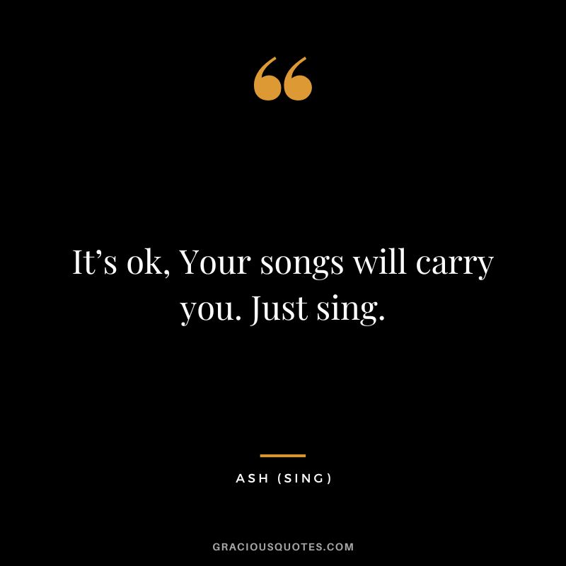 It’s ok, Your songs will carry you. Just sing. – Ash
