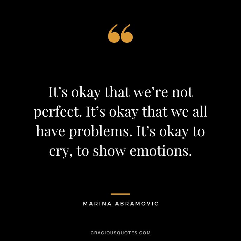 It’s okay that we’re not perfect. It’s okay that we all have problems. It’s okay to cry, to show emotions. - Marina Abramovic