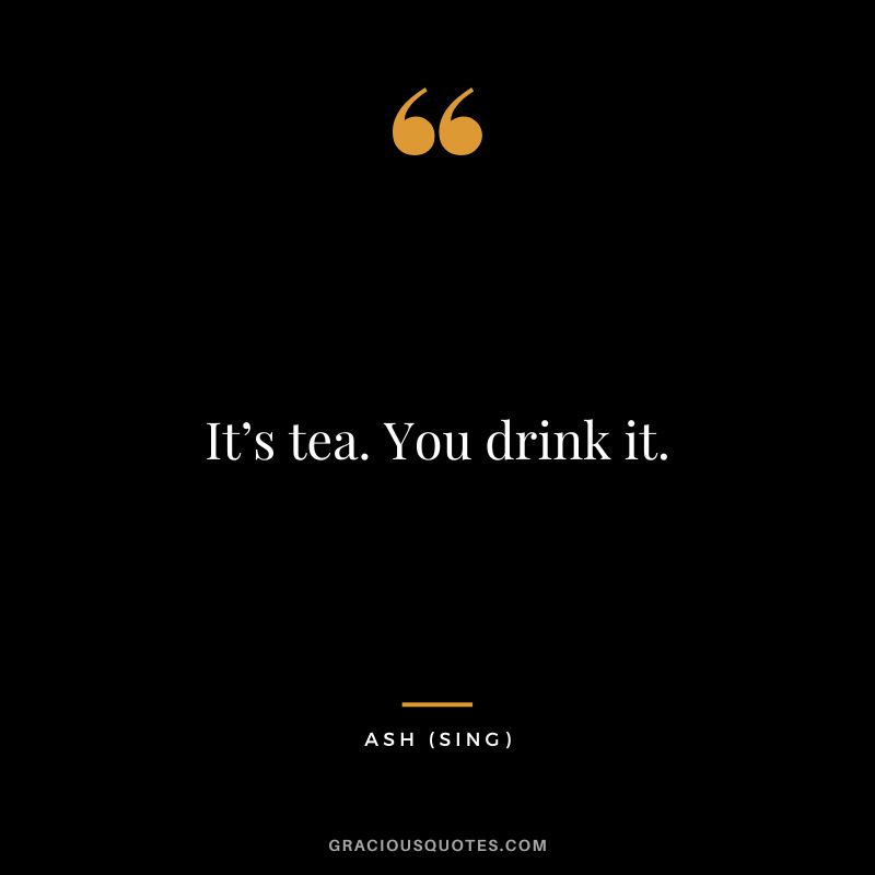 It’s tea. You drink it. - Ash