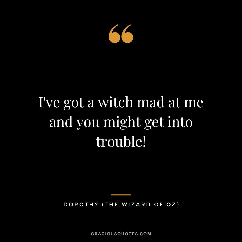 I've got a witch mad at me and you might get into trouble! - Dorothy