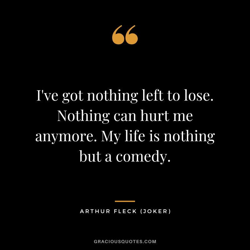 I've got nothing left to lose. Nothing can hurt me anymore. My life is nothing but a comedy. - Arthur Fleck