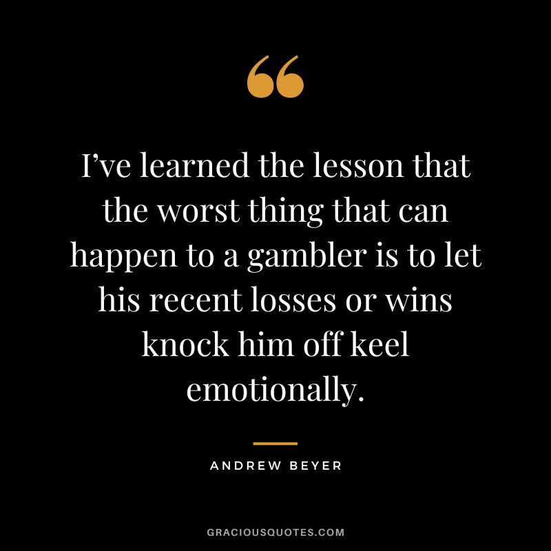 I’ve learned the lesson that the worst thing that can happen to a gambler is to let his recent losses or wins knock him off keel emotionally. - Andrew Beyer