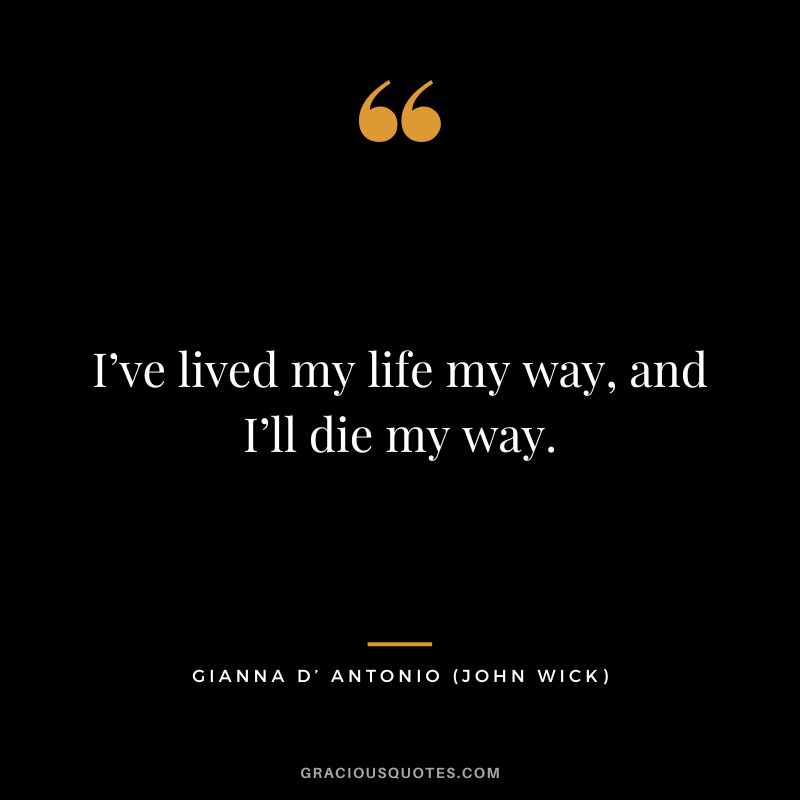 I’ve lived my life my way, and I’ll die my way. - Gianna D’ Antonio