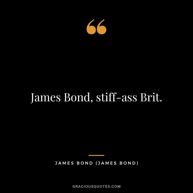 James Bond, stiff-ass Brit. - James Bond