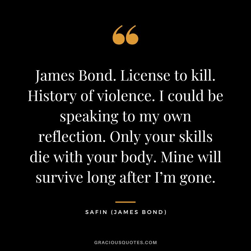 James Bond. License to kill. History of violence. I could be speaking to my own reflection. Only your skills die with your body. Mine will survive long after I’m gone. - Safin