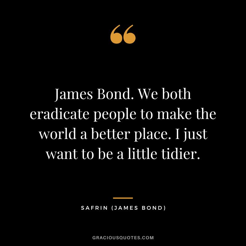 James Bond. We both eradicate people to make the world a better place. I just want to be a little tidier. - Safrin
