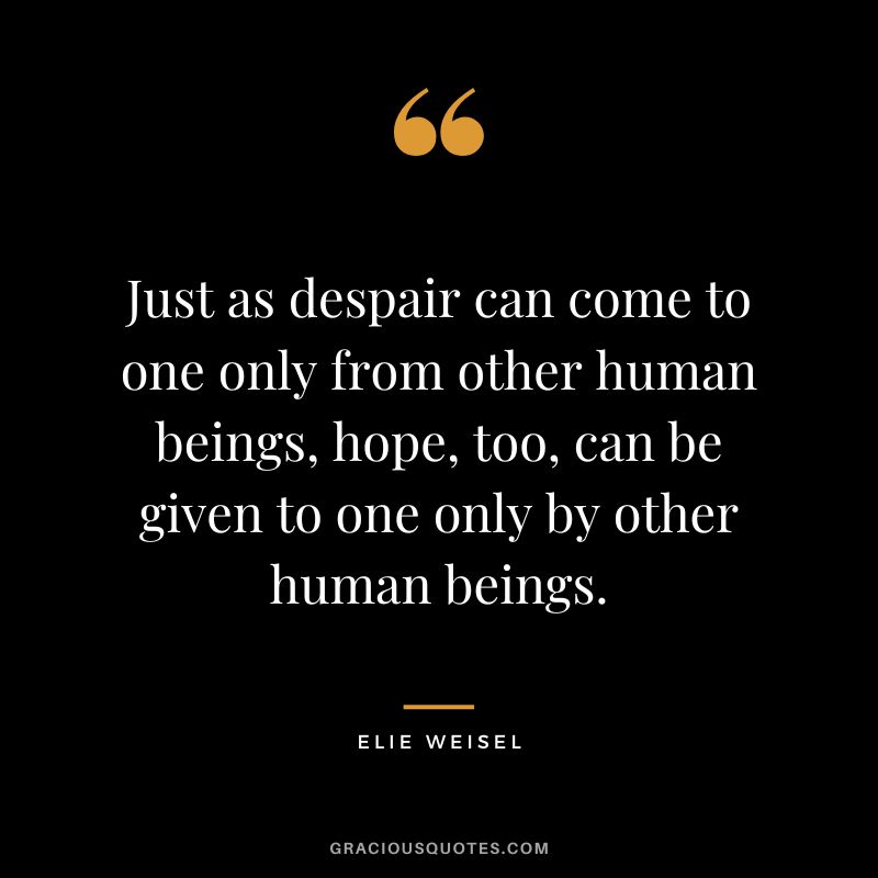 Just as despair can come to one only from other human beings, hope, too, can be given to one only by other human beings. - Elie Weisel