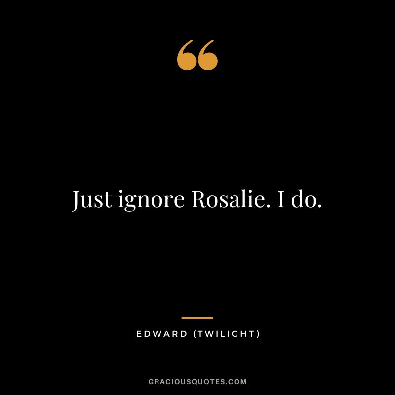 Just ignore Rosalie. I do. - Edward
