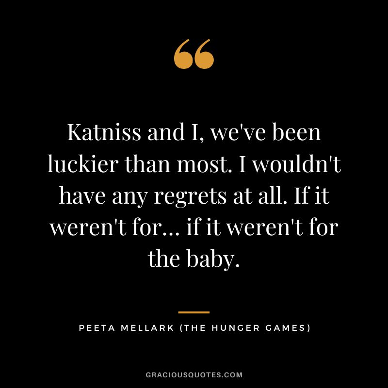 Katniss and I, we've been luckier than most. I wouldn't have any regrets at all. If it weren't for… if it weren't for the baby. - Peeta Mellark