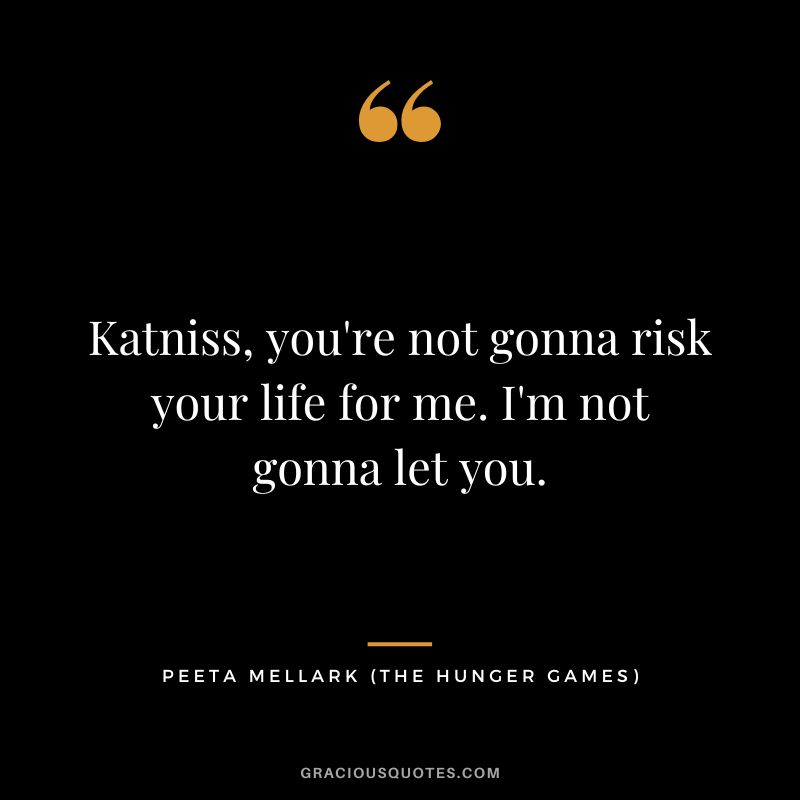 Katniss, you're not gonna risk your life for me. I'm not gonna let you. - Peeta Mellark