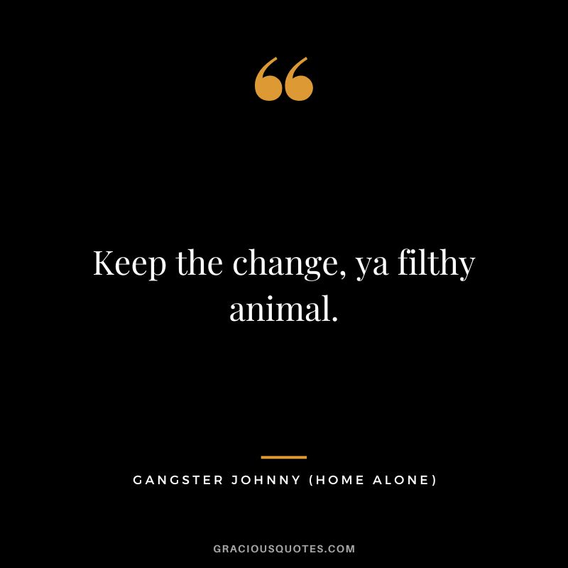 Keep the change, ya filthy animal. - Gangster Johnny