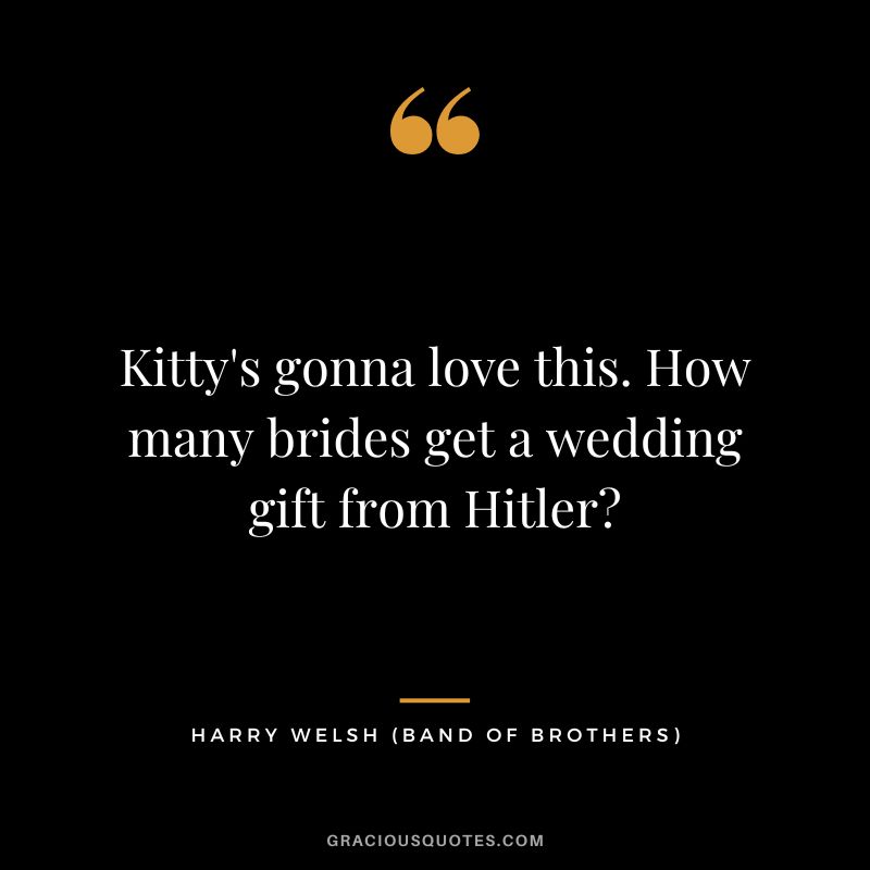 Kitty's gonna love this. How many brides get a wedding gift from Hitler - Harry Welsh