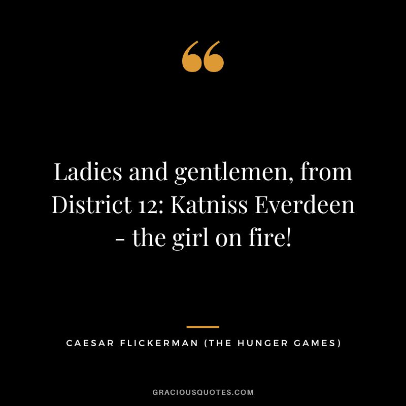 Ladies and gentlemen, from District 12 Katniss Everdeen - the girl on fire! - Caesar Flickerman