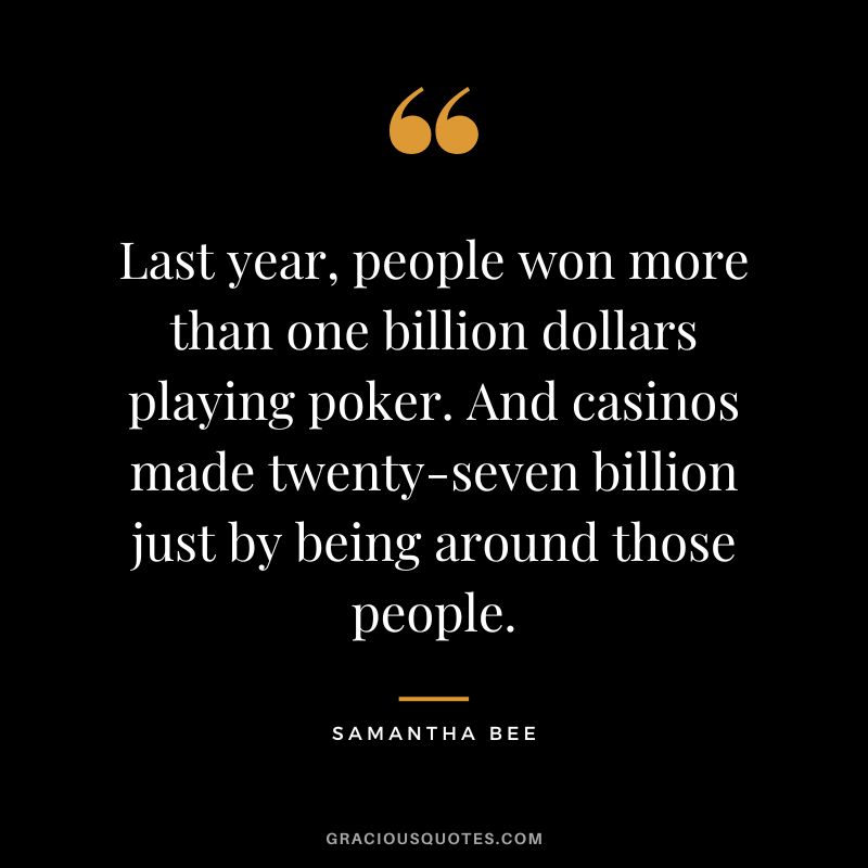 Last year, people won more than one billion dollars playing poker. And casinos made twenty-seven billion just by being around those people. - Samantha Bee