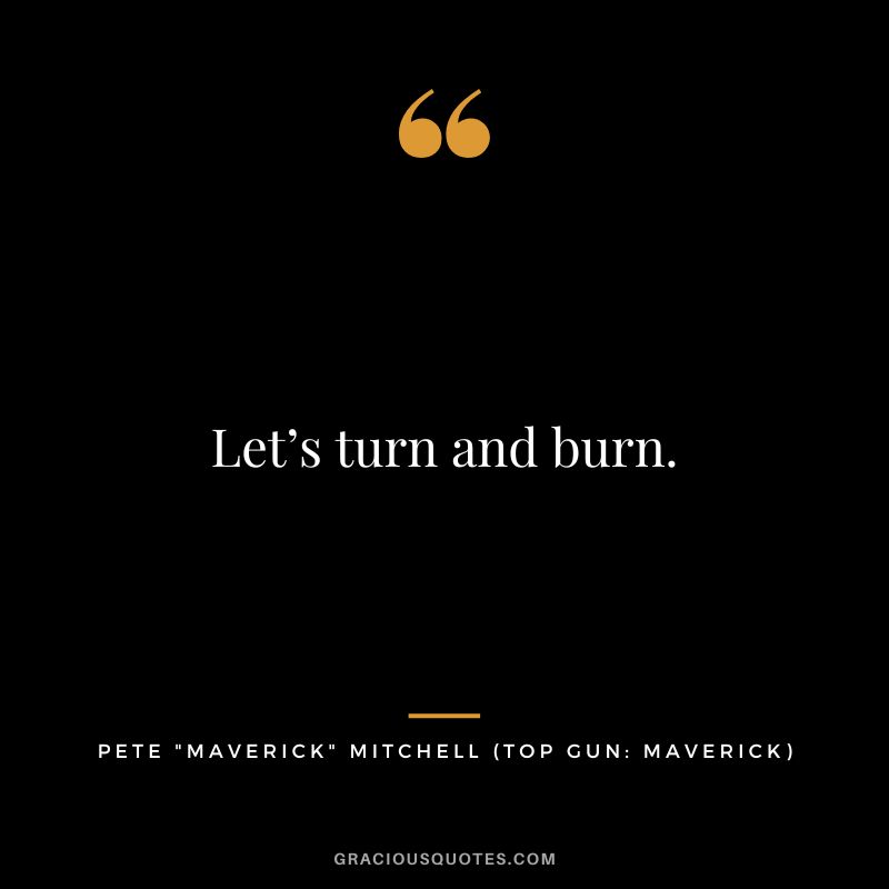 Let’s turn and burn. - Pete Maverick Mitchel