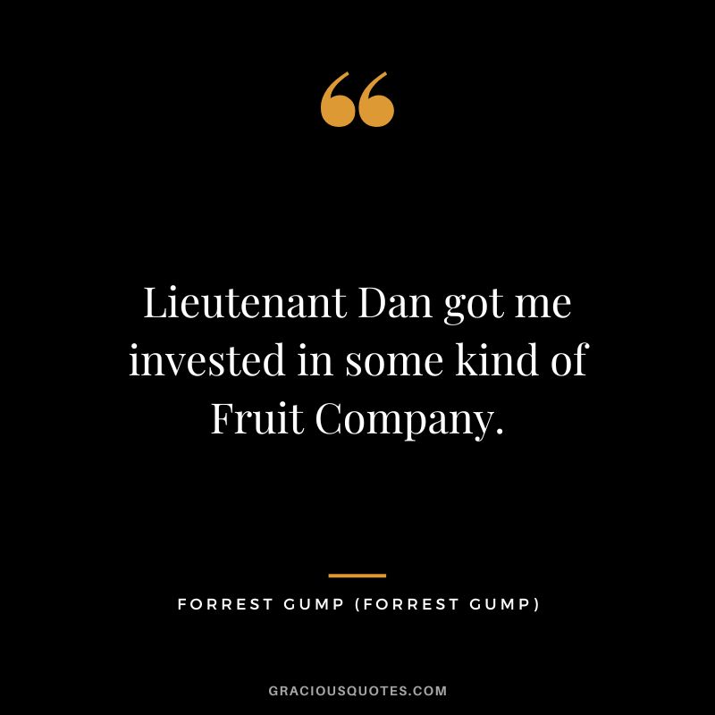 Lieutenant Dan got me invested in some kind of Fruit Company. - Forrest Gump
