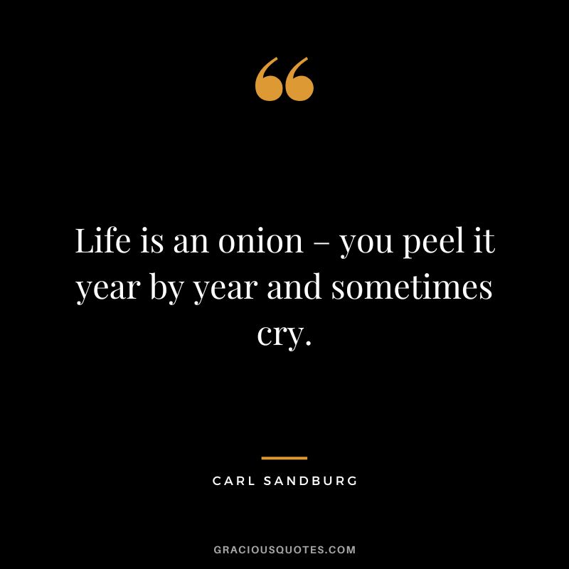 Life is an onion – you peel it year by year and sometimes cry. - Carl Sandburg