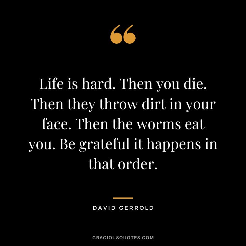 Life is hard. Then you die. Then they throw dirt in your face. Then the worms eat you. Be grateful it happens in that order. - David Gerrold