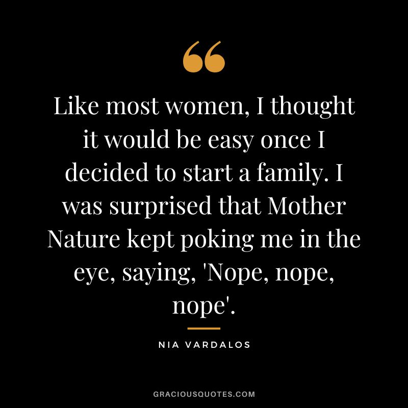 Like most women, I thought it would be easy once I decided to start a family. I was surprised that Mother Nature kept poking me in the eye, saying, 'Nope, nope, nope'. - Nia Vardalos