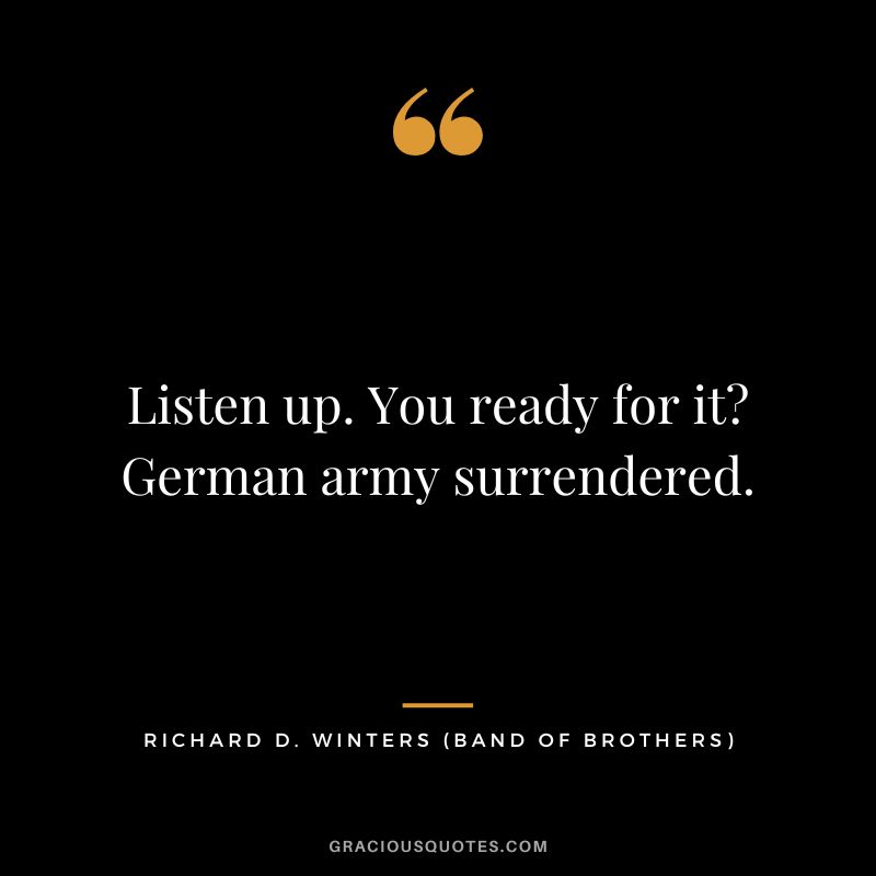Listen up. You ready for it German army surrendered. - Richard D. Winters