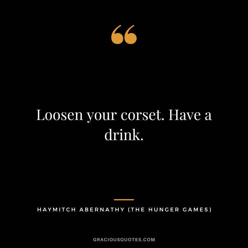 Loosen your corset. Have a drink. - Haymitch Abernathy