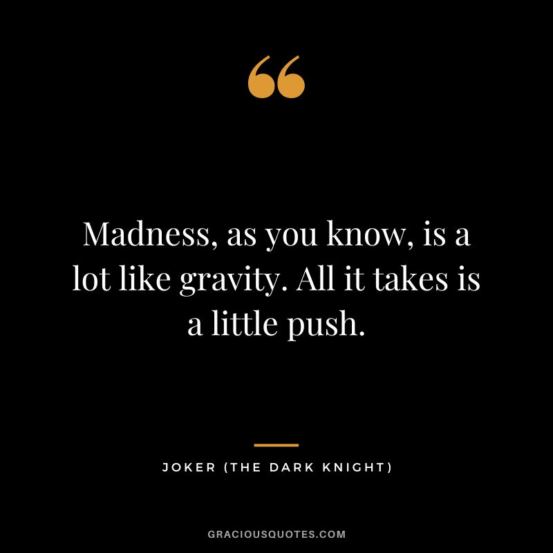 Madness, as you know, is a lot like gravity. All it takes is a little push. - Joker