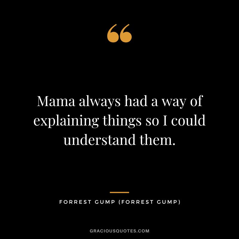 Mama always had a way of explaining things so I could understand them. - Forrest Gump