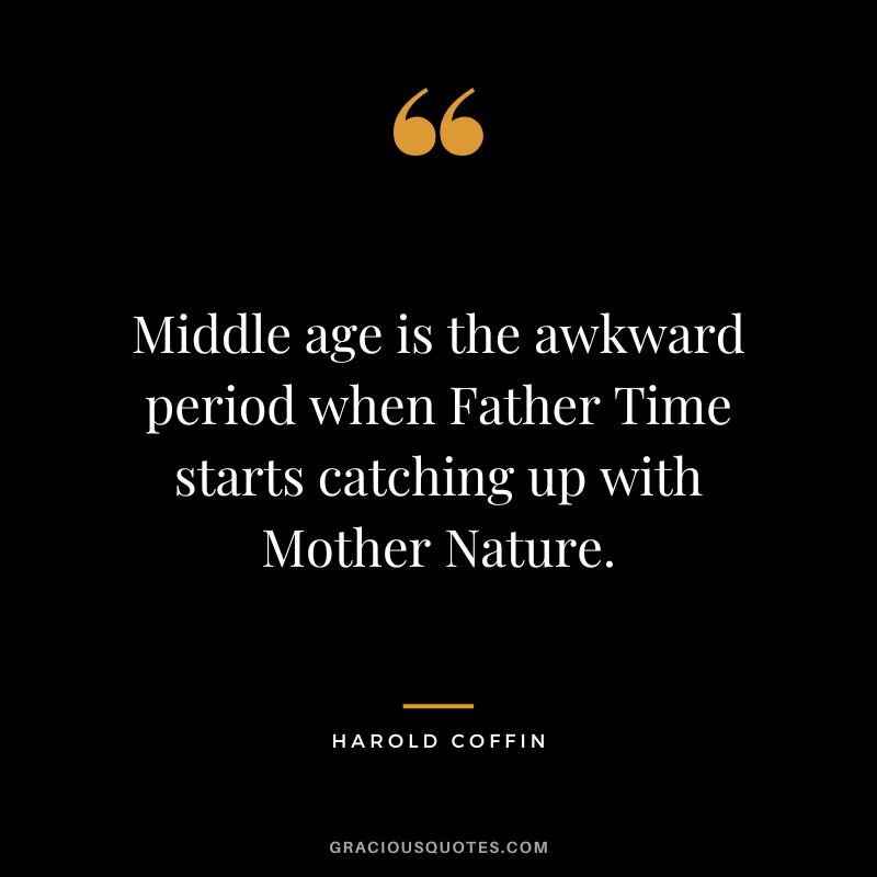 Middle age is the awkward period when Father Time starts catching up with Mother Nature. - Harold Coffin