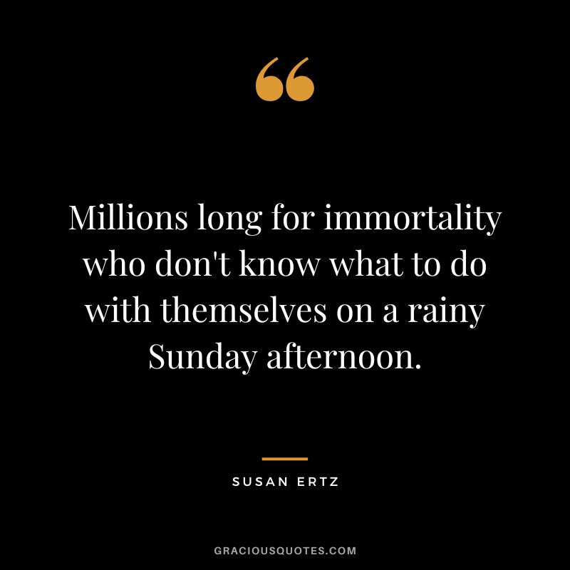 Millions long for immortality who don't know what to do with themselves on a rainy Sunday afternoon. - Susan Ertz