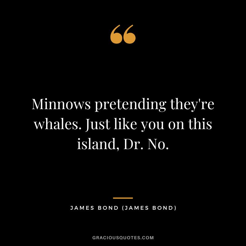 Minnows pretending they're whales. Just like you on this island, Dr. No. - James Bond