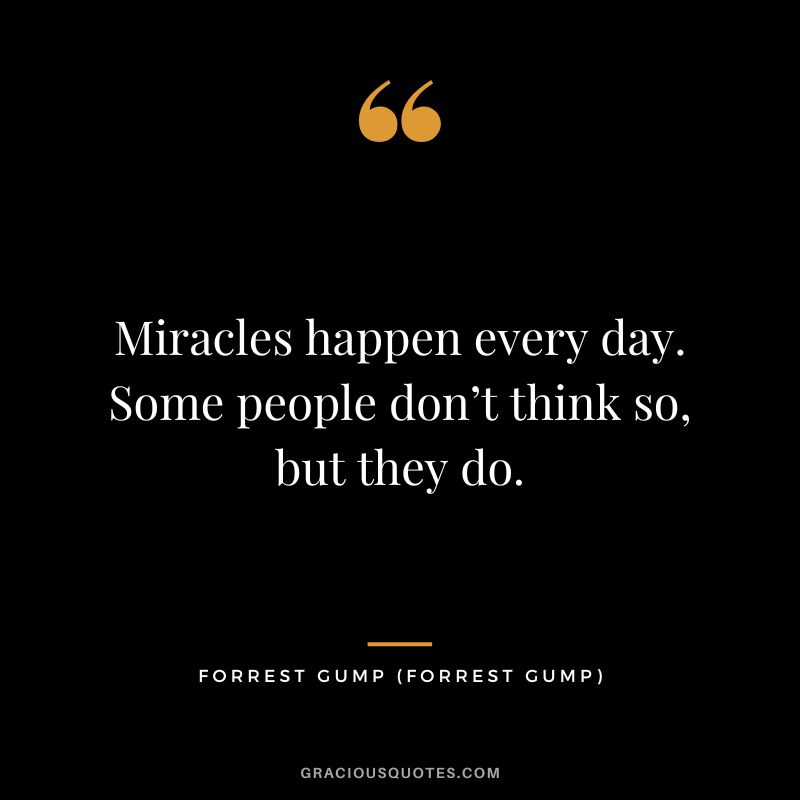 Miracles happen every day. Some people don’t think so, but they do. - Forrest Gump