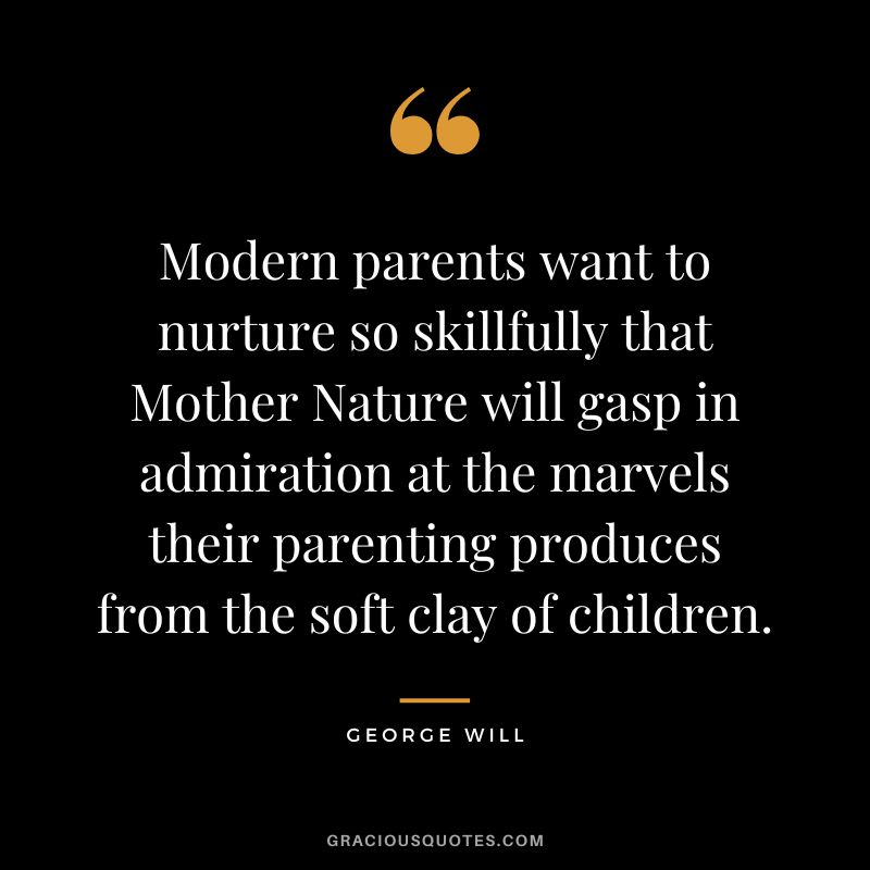 Modern parents want to nurture so skillfully that Mother Nature will gasp in admiration at the marvels their parenting produces from the soft clay of children. - George Will