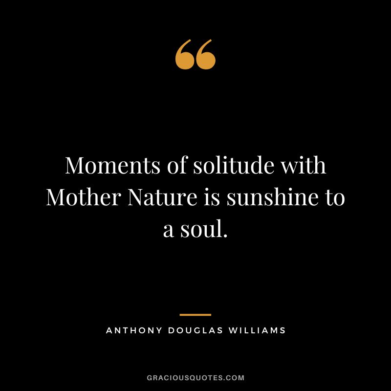 Moments of solitude with Mother Nature is sunshine to a soul. - Anthony Douglas Williams
