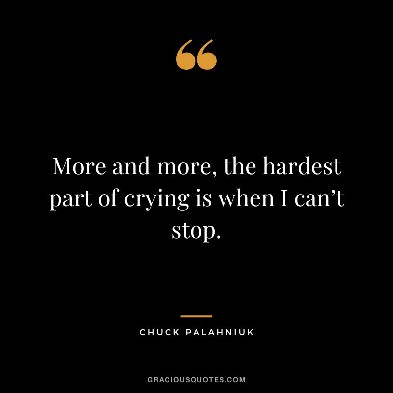 More and more, the hardest part of crying is when I can’t stop. - Chuck Palahniuk
