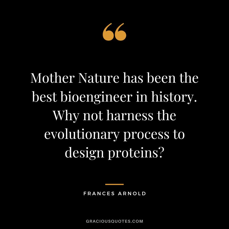 Mother Nature has been the best bioengineer in history. Why not harness the evolutionary process to design proteins - Frances Arnold