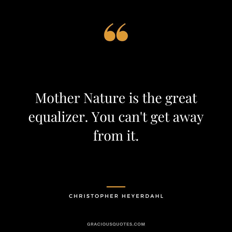 Mother Nature is the great equalizer. You can't get away from it. - Christopher Heyerdahl