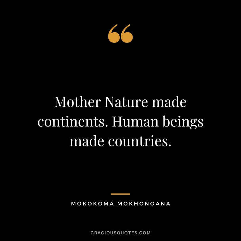 Mother Nature made continents. Human beings made countries. - Mokokoma Mokhonoana