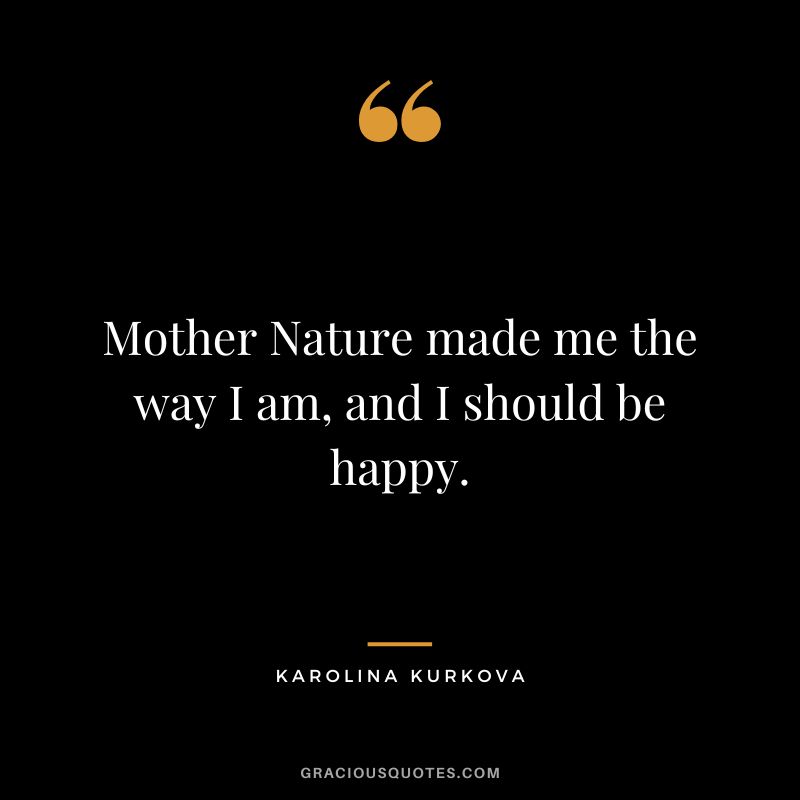 Mother Nature made me the way I am, and I should be happy. - Karolina Kurkova