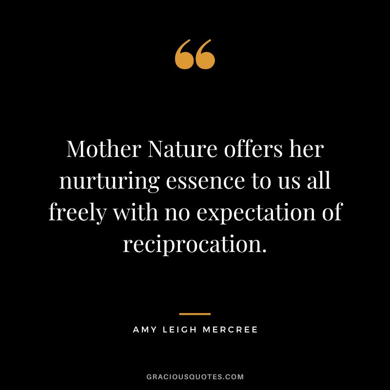 Mother Nature offers her nurturing essence to us all freely with no expectation of reciprocation. - Amy Leigh Mercree