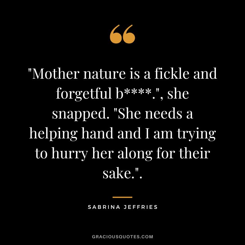 Mother nature is a fickle and forgetful b., she snapped. She needs a helping hand and I am trying to hurry her along for their sake.. - Sabrina Jeffries