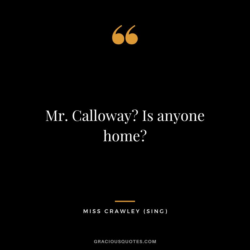 Mr. Calloway Is anyone home - Miss Crawley