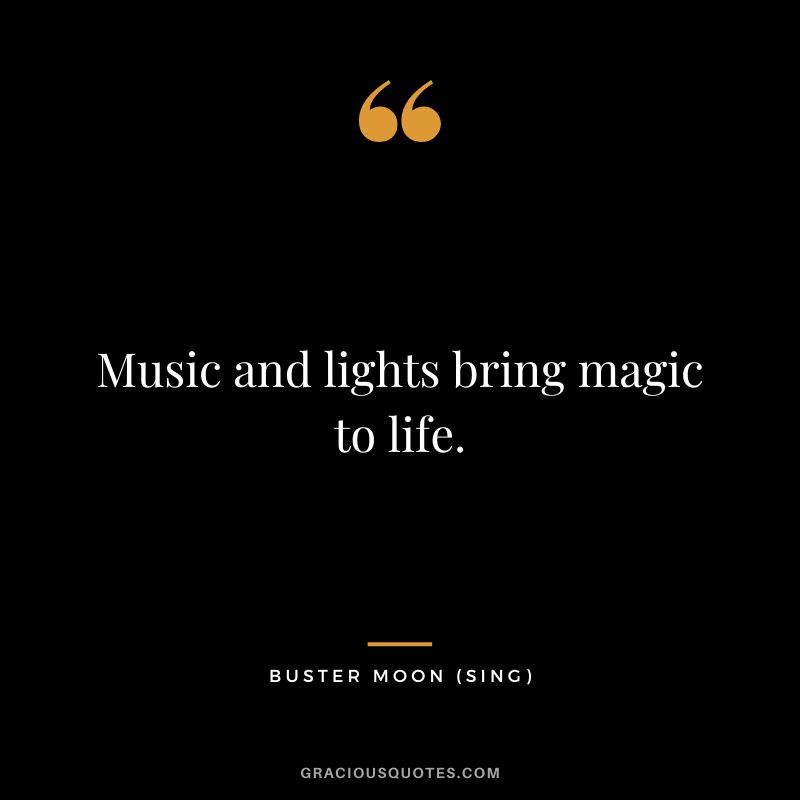 Music and lights bring magic to life. - Buster Moon