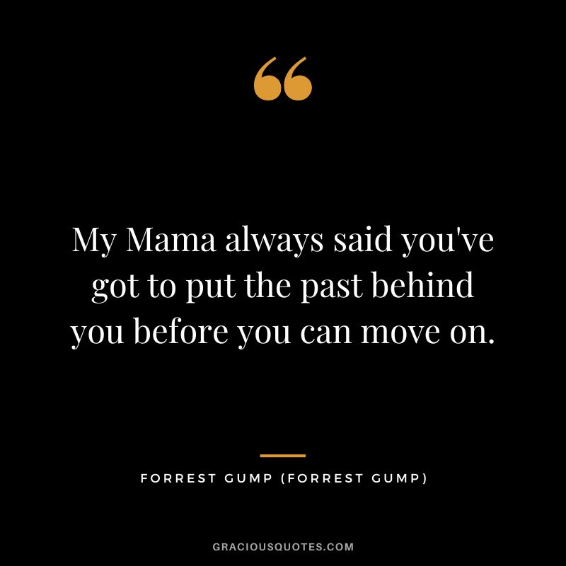 My Mama always said you've got to put the past behind you before you can move on. - Forrest Gump