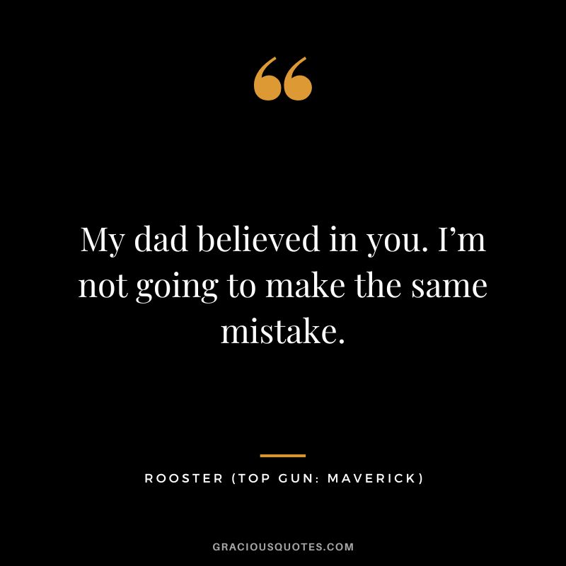 My dad believed in you. I’m not going to make the same mistake. - Rooster